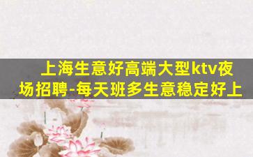 上海生意好高端大型ktv夜场招聘-每天班多生意稳定好上