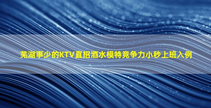 芜湖事少的KTV直招酒水模特竞争力小秒上班入例